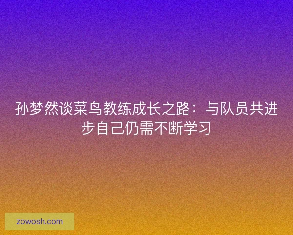 孙梦然谈菜鸟教练成长之路：与队员共进步自己仍需不断学习