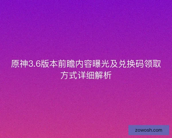 原神3.6版本前瞻内容曝光及兑换码领取方式详细解析