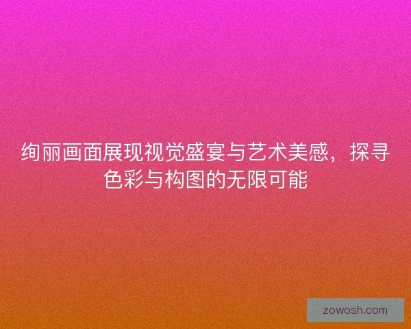 绚丽画面展现视觉盛宴与艺术美感，探寻色彩与构图的无限可能