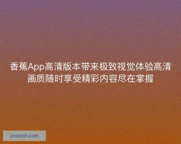 香蕉App高清版本带来极致视觉体验高清画质随时享受精彩内容尽在掌握