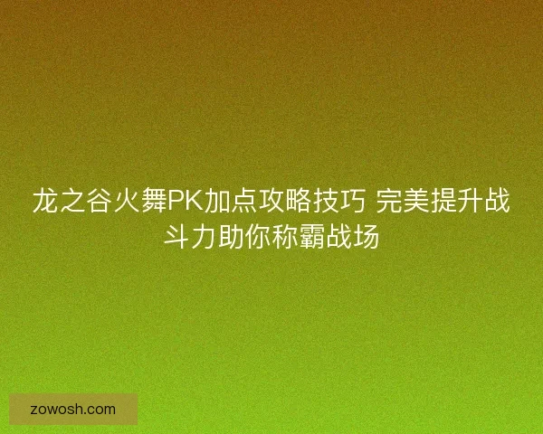 龙之谷火舞PK加点攻略技巧 完美提升战斗力助你称霸战场