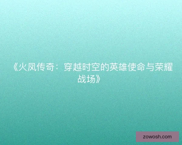 《火凤传奇：穿越时空的英雄使命与荣耀战场》