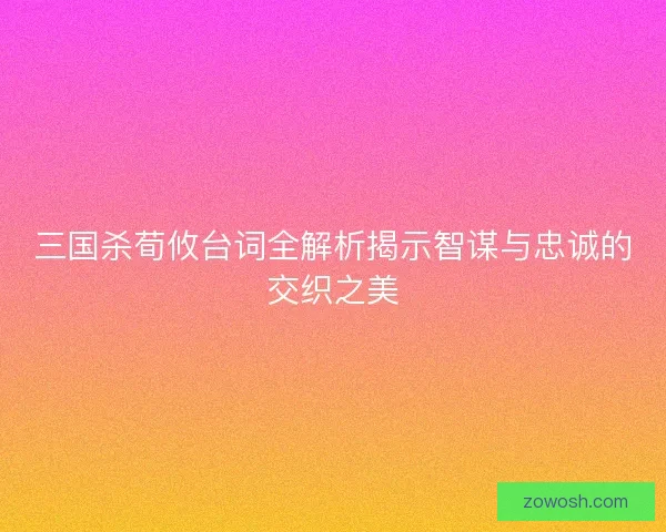 三国杀荀攸台词全解析揭示智谋与忠诚的交织之美