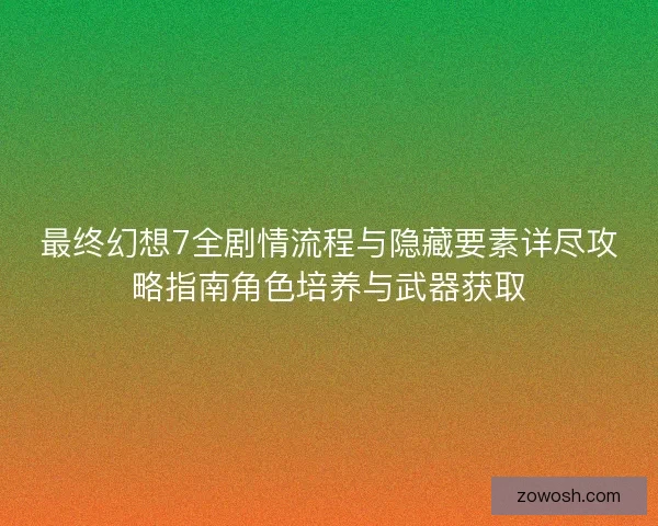 最终幻想7全剧情流程与隐藏要素详尽攻略指南角色培养与武器获取