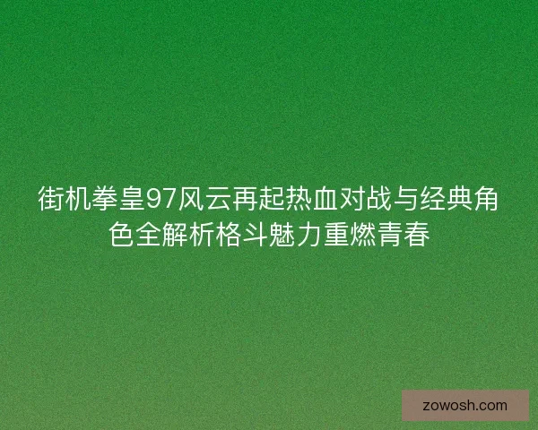 街机拳皇97风云再起热血对战与经典角色全解析格斗魅力重燃青春