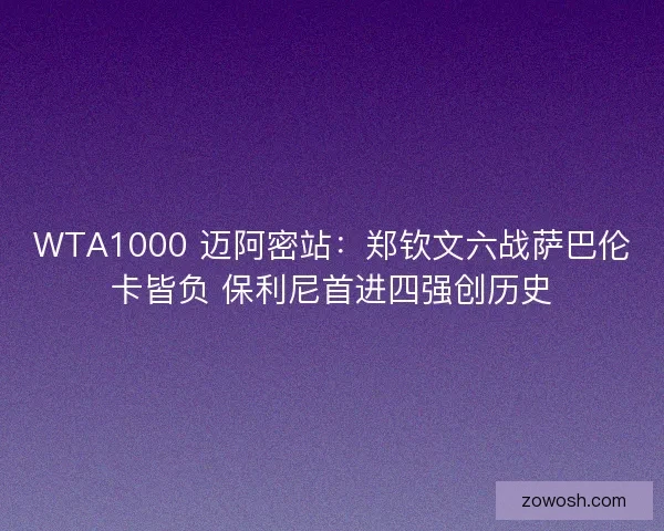 WTA1000 迈阿密站：郑钦文六战萨巴伦卡皆负 保利尼首进四强创历史