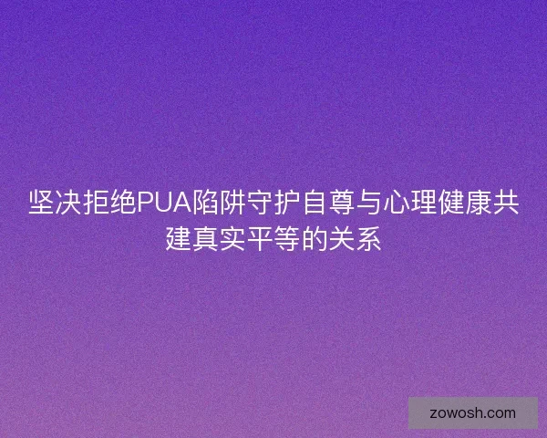 坚决拒绝PUA陷阱守护自尊与心理健康共建真实平等的关系