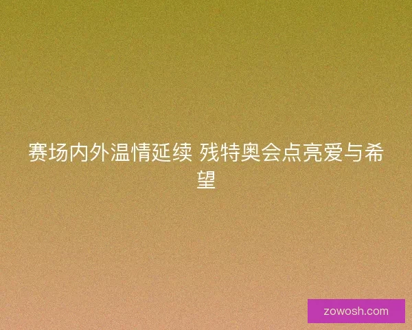 赛场内外温情延续 残特奥会点亮爱与希望