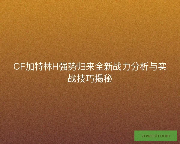 CF加特林H强势归来全新战力分析与实战技巧揭秘