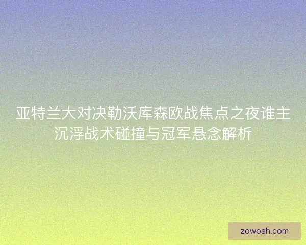 亚特兰大对决勒沃库森欧战焦点之夜谁主沉浮战术碰撞与冠军悬念解析