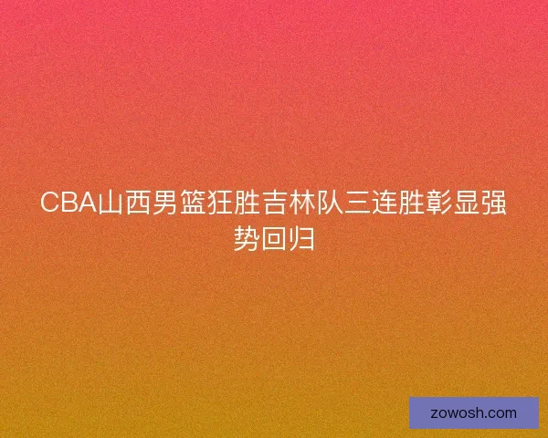 CBA山西男篮狂胜吉林队三连胜彰显强势回归