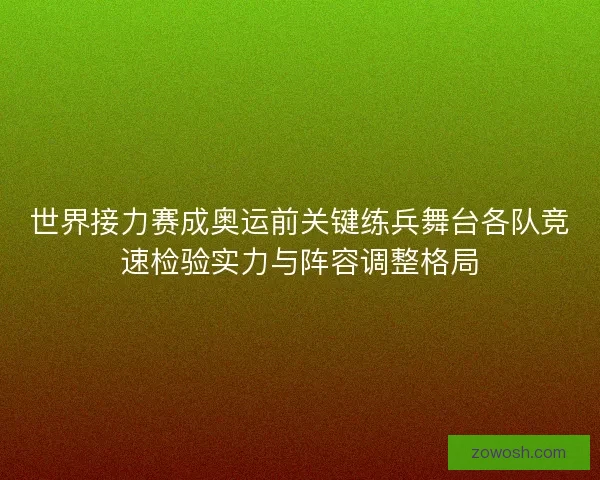 世界接力赛成奥运前关键练兵舞台各队竞速检验实力与阵容调整格局
