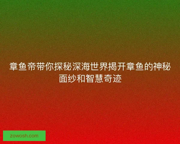 章鱼帝带你探秘深海世界揭开章鱼的神秘面纱和智慧奇迹