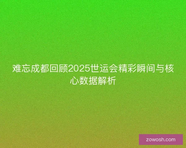 难忘成都回顾2025世运会精彩瞬间与核心数据解析