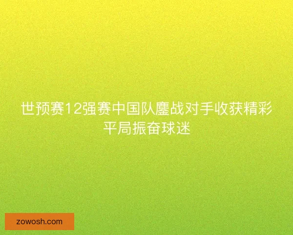 世预赛12强赛中国队鏖战对手收获精彩平局振奋球迷