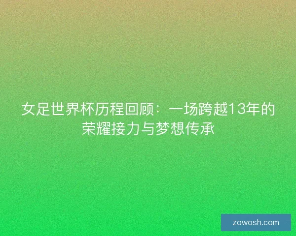 女足世界杯历程回顾：一场跨越13年的荣耀接力与梦想传承