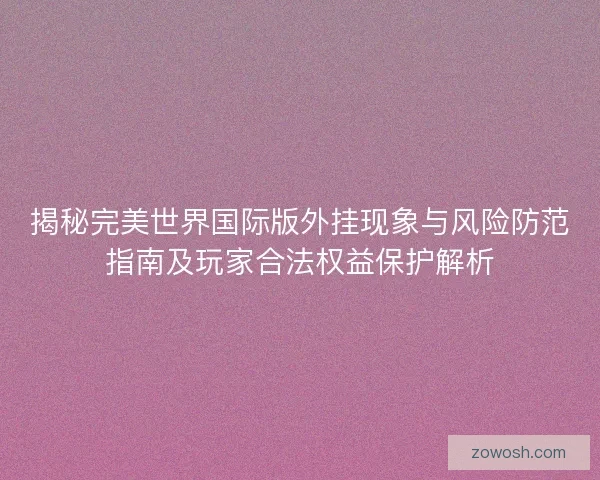 揭秘完美世界国际版外挂现象与风险防范指南及玩家合法权益保护解析